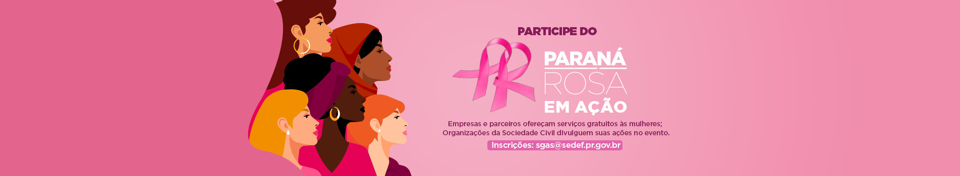 Participe do Paraná Rosa em ação. Empresas e parceiros ofereçam serviços gratuito às mulheres. Organizações da Sociedade Civil divulguem suas ações no evento. Inscrições pelo E-mail: sgas@sedef.pr.gov.br: 